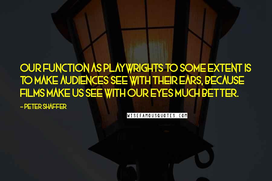 Peter Shaffer Quotes: Our function as playwrights to some extent is to make audiences see with their ears, because films make us see with our eyes much better.