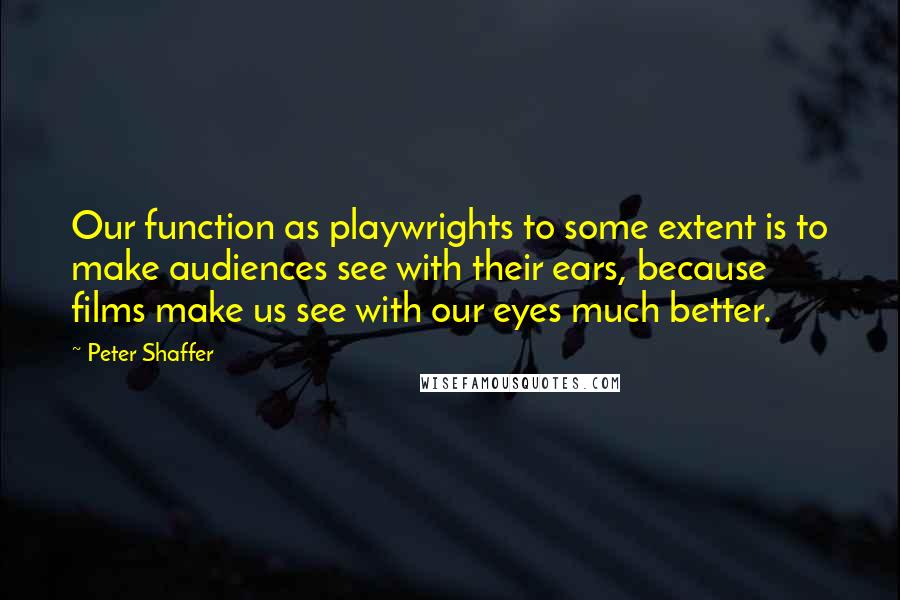 Peter Shaffer Quotes: Our function as playwrights to some extent is to make audiences see with their ears, because films make us see with our eyes much better.