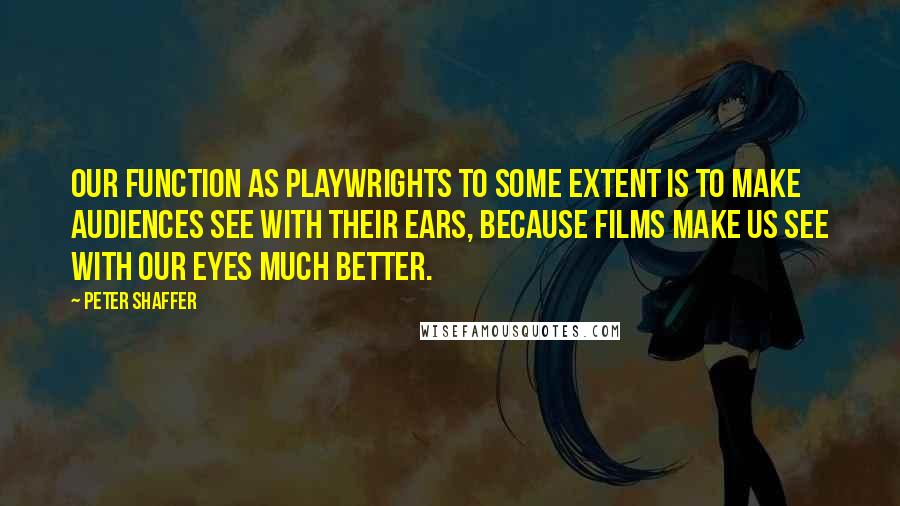 Peter Shaffer Quotes: Our function as playwrights to some extent is to make audiences see with their ears, because films make us see with our eyes much better.