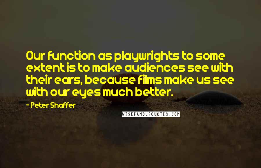 Peter Shaffer Quotes: Our function as playwrights to some extent is to make audiences see with their ears, because films make us see with our eyes much better.