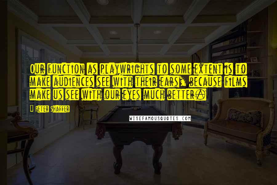 Peter Shaffer Quotes: Our function as playwrights to some extent is to make audiences see with their ears, because films make us see with our eyes much better.