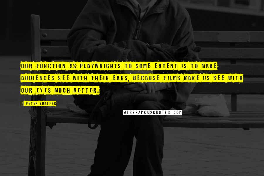 Peter Shaffer Quotes: Our function as playwrights to some extent is to make audiences see with their ears, because films make us see with our eyes much better.