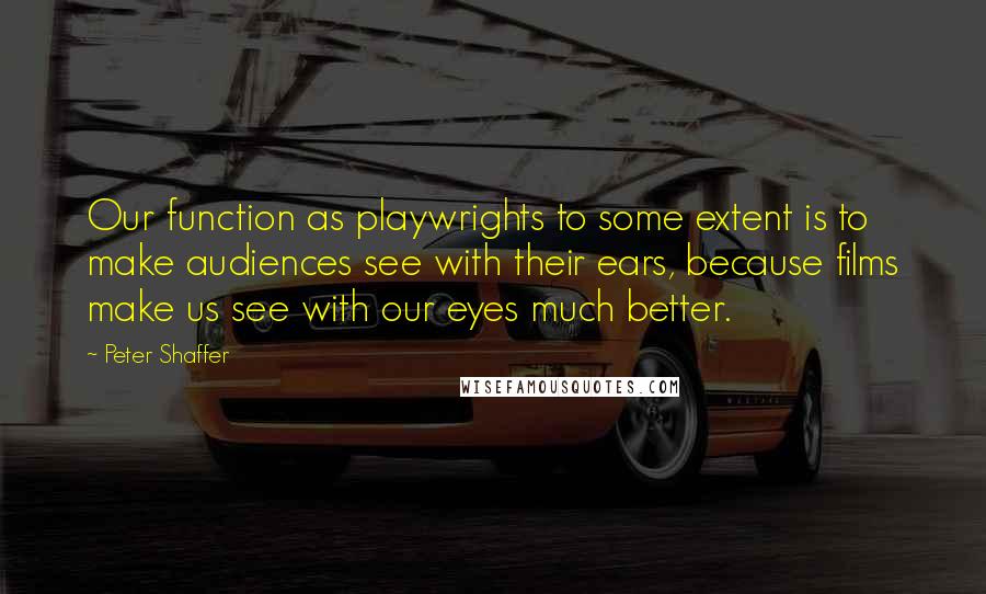 Peter Shaffer Quotes: Our function as playwrights to some extent is to make audiences see with their ears, because films make us see with our eyes much better.