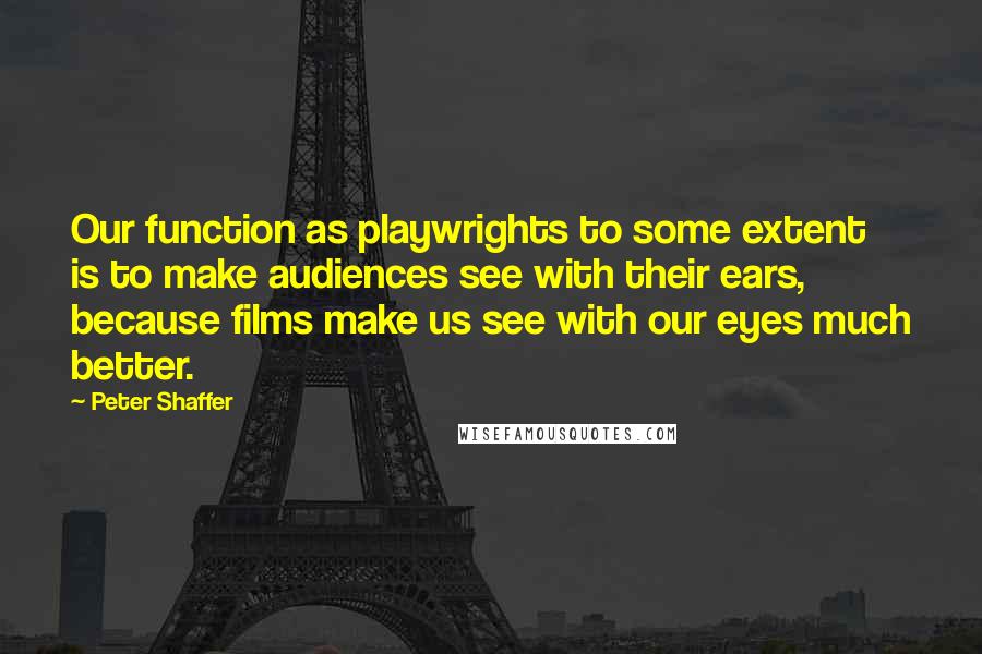 Peter Shaffer Quotes: Our function as playwrights to some extent is to make audiences see with their ears, because films make us see with our eyes much better.