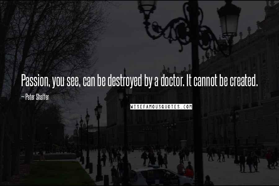 Peter Shaffer Quotes: Passion, you see, can be destroyed by a doctor. It cannot be created.