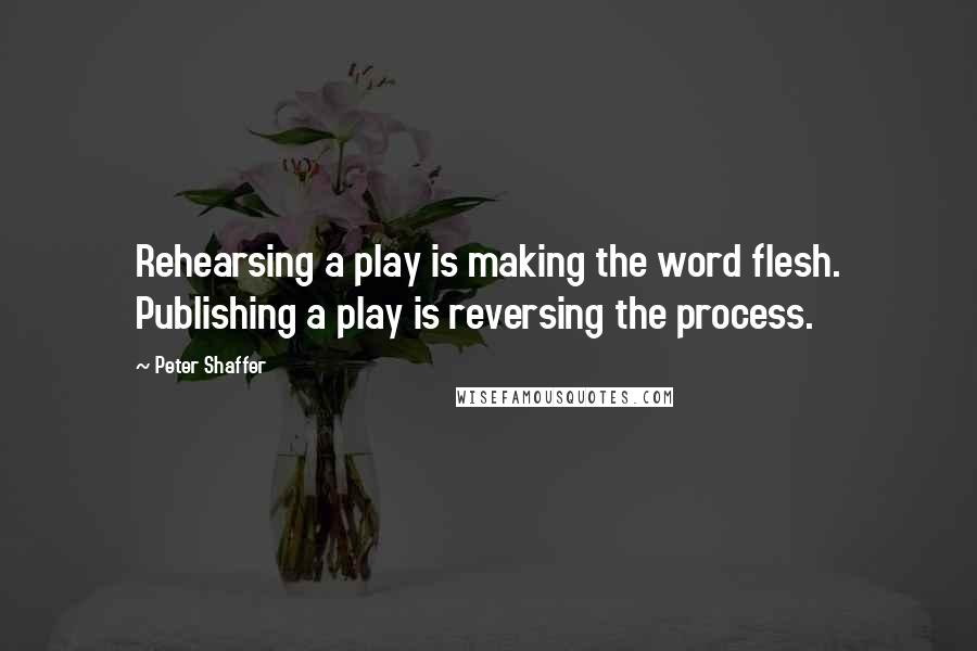 Peter Shaffer Quotes: Rehearsing a play is making the word flesh. Publishing a play is reversing the process.