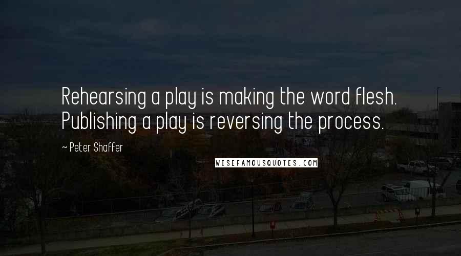 Peter Shaffer Quotes: Rehearsing a play is making the word flesh. Publishing a play is reversing the process.