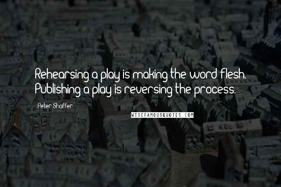 Peter Shaffer Quotes: Rehearsing a play is making the word flesh. Publishing a play is reversing the process.