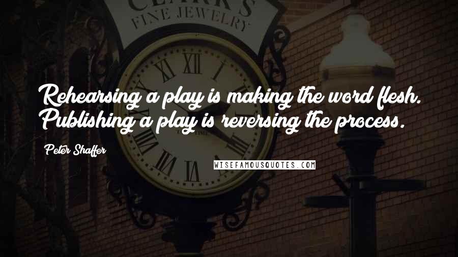 Peter Shaffer Quotes: Rehearsing a play is making the word flesh. Publishing a play is reversing the process.