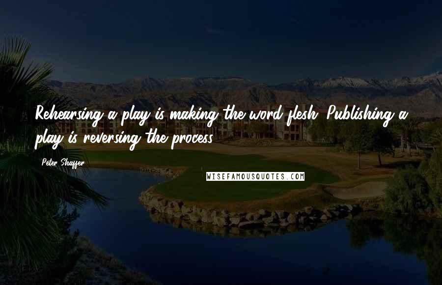 Peter Shaffer Quotes: Rehearsing a play is making the word flesh. Publishing a play is reversing the process.