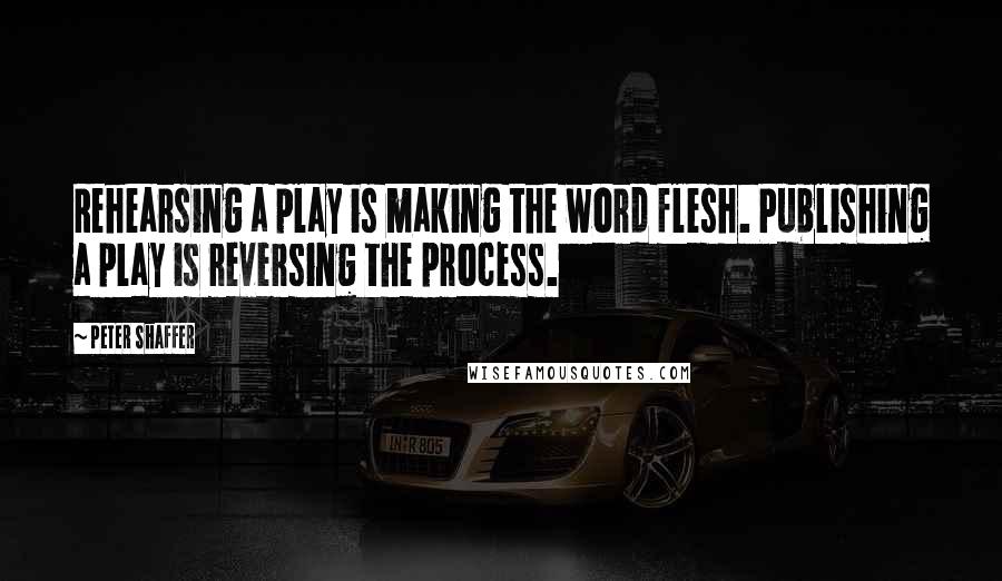 Peter Shaffer Quotes: Rehearsing a play is making the word flesh. Publishing a play is reversing the process.