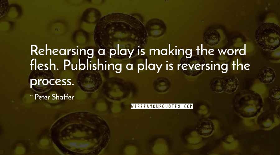 Peter Shaffer Quotes: Rehearsing a play is making the word flesh. Publishing a play is reversing the process.