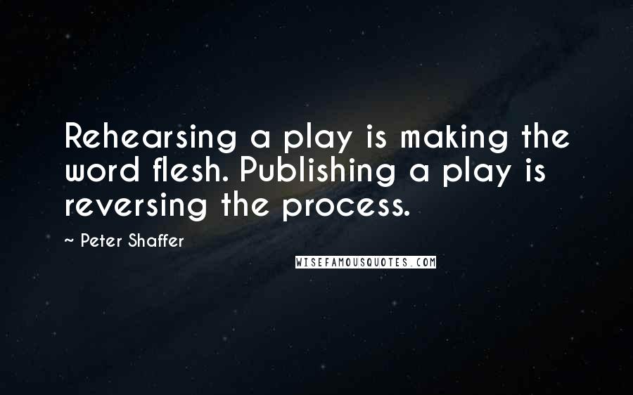 Peter Shaffer Quotes: Rehearsing a play is making the word flesh. Publishing a play is reversing the process.