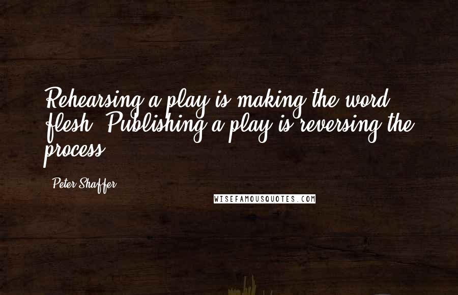 Peter Shaffer Quotes: Rehearsing a play is making the word flesh. Publishing a play is reversing the process.