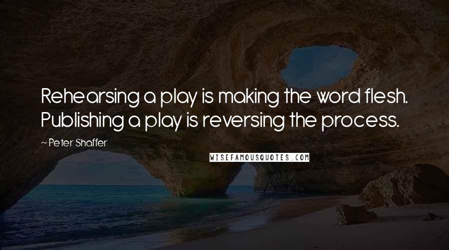 Peter Shaffer Quotes: Rehearsing a play is making the word flesh. Publishing a play is reversing the process.