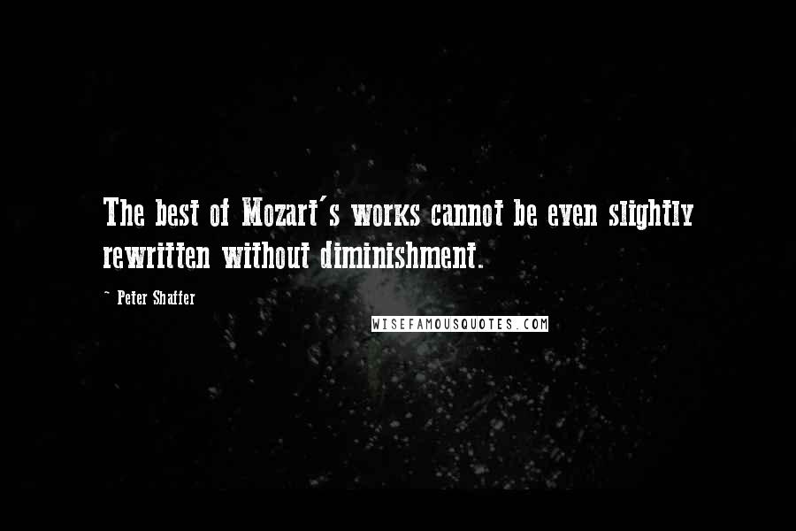 Peter Shaffer Quotes: The best of Mozart's works cannot be even slightly rewritten without diminishment.