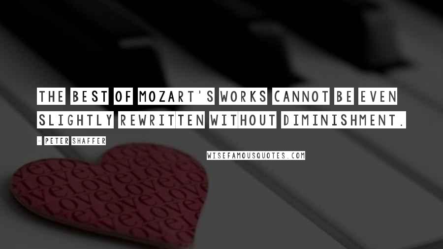 Peter Shaffer Quotes: The best of Mozart's works cannot be even slightly rewritten without diminishment.