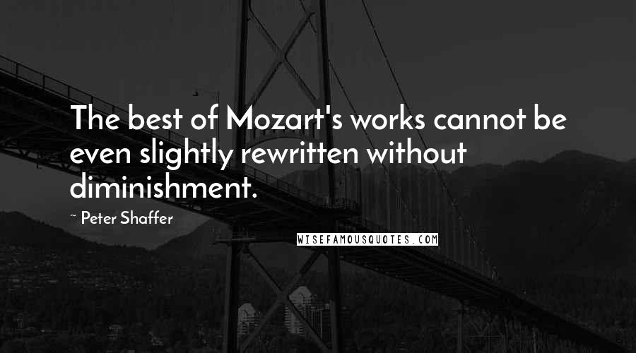 Peter Shaffer Quotes: The best of Mozart's works cannot be even slightly rewritten without diminishment.