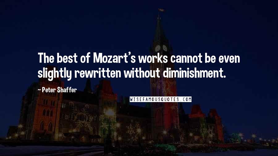 Peter Shaffer Quotes: The best of Mozart's works cannot be even slightly rewritten without diminishment.