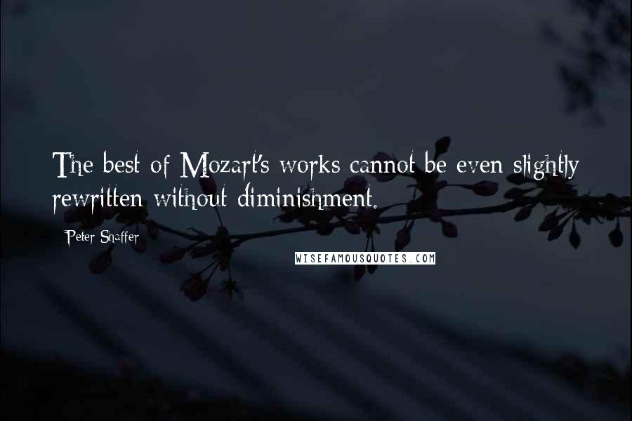 Peter Shaffer Quotes: The best of Mozart's works cannot be even slightly rewritten without diminishment.