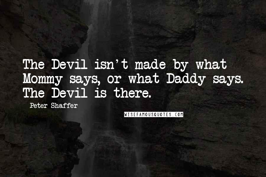 Peter Shaffer Quotes: The Devil isn't made by what Mommy says, or what Daddy says. The Devil is there.