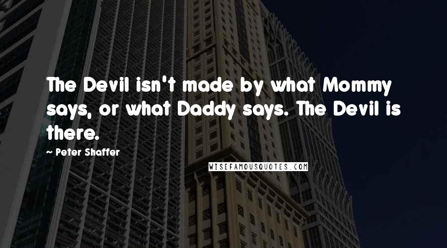 Peter Shaffer Quotes: The Devil isn't made by what Mommy says, or what Daddy says. The Devil is there.