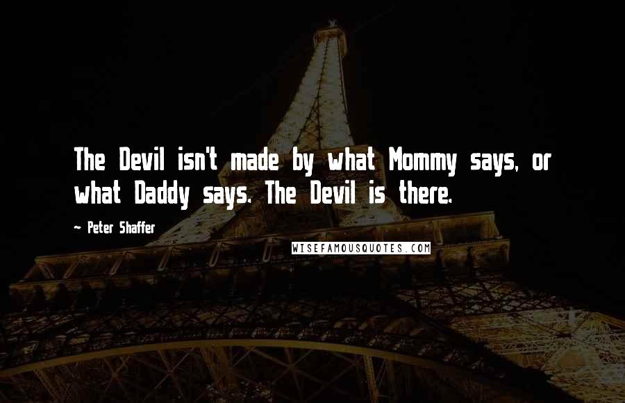 Peter Shaffer Quotes: The Devil isn't made by what Mommy says, or what Daddy says. The Devil is there.
