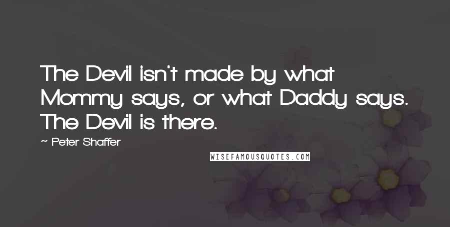 Peter Shaffer Quotes: The Devil isn't made by what Mommy says, or what Daddy says. The Devil is there.