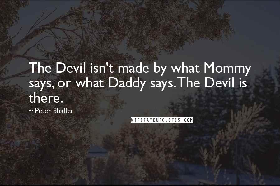 Peter Shaffer Quotes: The Devil isn't made by what Mommy says, or what Daddy says. The Devil is there.