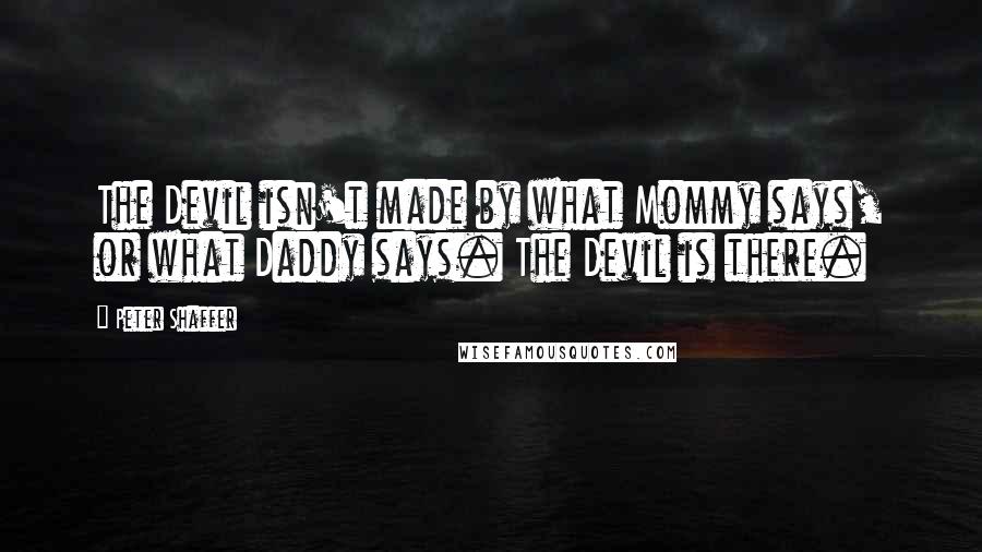 Peter Shaffer Quotes: The Devil isn't made by what Mommy says, or what Daddy says. The Devil is there.