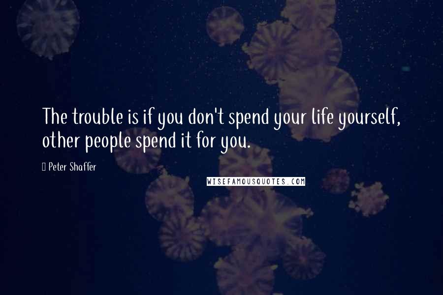 Peter Shaffer Quotes: The trouble is if you don't spend your life yourself, other people spend it for you.