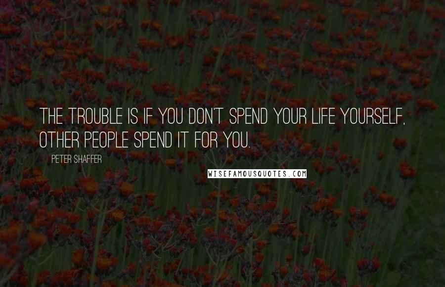 Peter Shaffer Quotes: The trouble is if you don't spend your life yourself, other people spend it for you.
