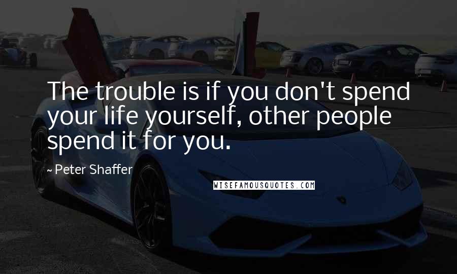 Peter Shaffer Quotes: The trouble is if you don't spend your life yourself, other people spend it for you.