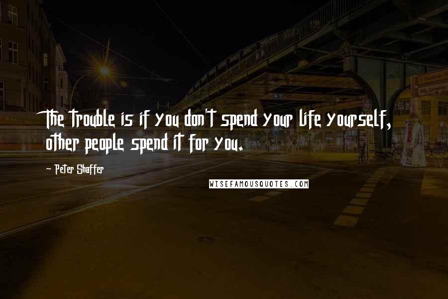 Peter Shaffer Quotes: The trouble is if you don't spend your life yourself, other people spend it for you.