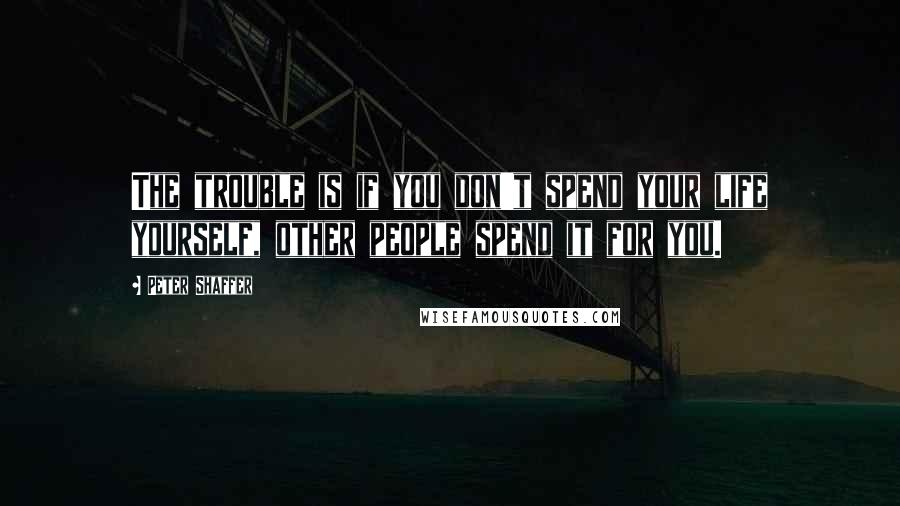 Peter Shaffer Quotes: The trouble is if you don't spend your life yourself, other people spend it for you.