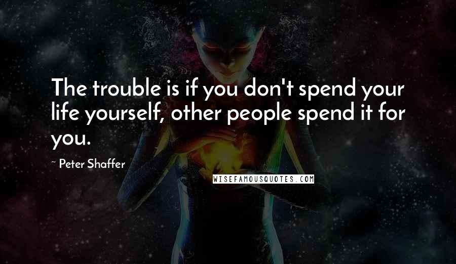Peter Shaffer Quotes: The trouble is if you don't spend your life yourself, other people spend it for you.
