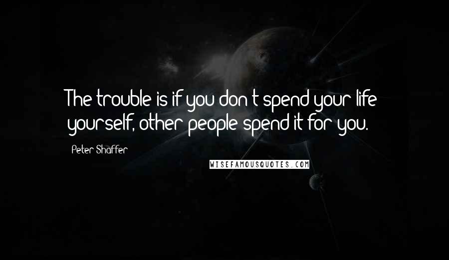 Peter Shaffer Quotes: The trouble is if you don't spend your life yourself, other people spend it for you.