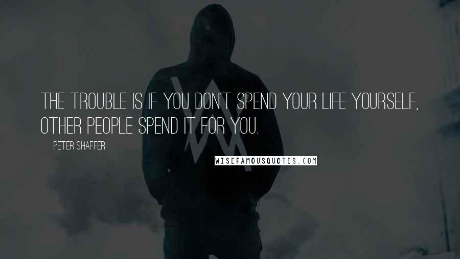 Peter Shaffer Quotes: The trouble is if you don't spend your life yourself, other people spend it for you.