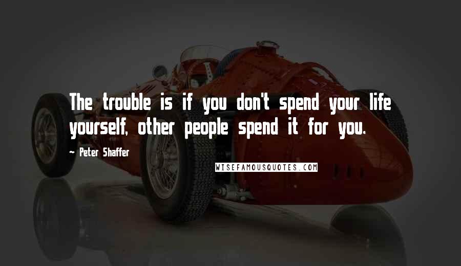 Peter Shaffer Quotes: The trouble is if you don't spend your life yourself, other people spend it for you.