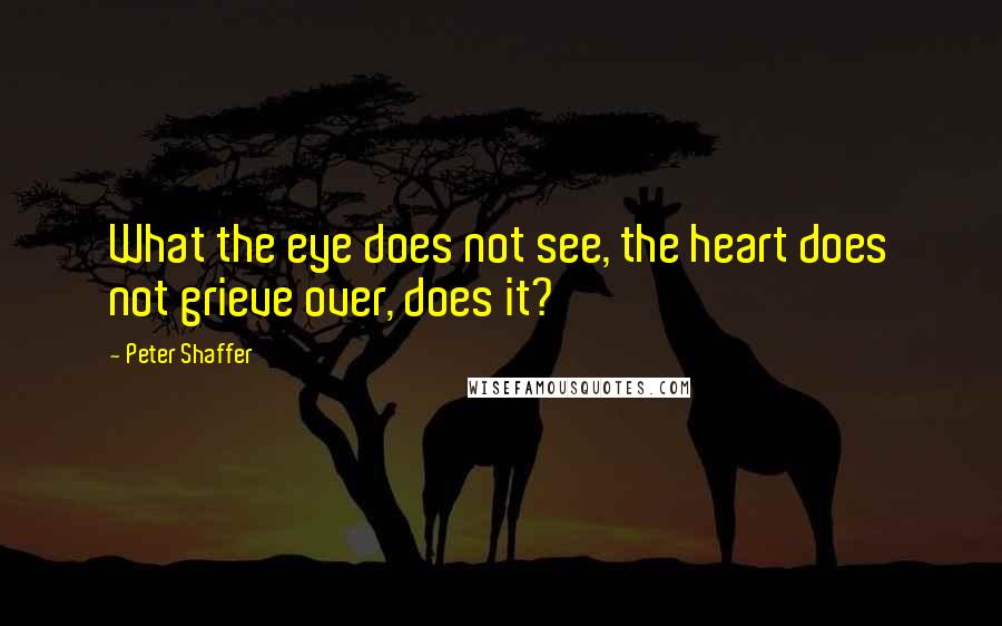 Peter Shaffer Quotes: What the eye does not see, the heart does not grieve over, does it?
