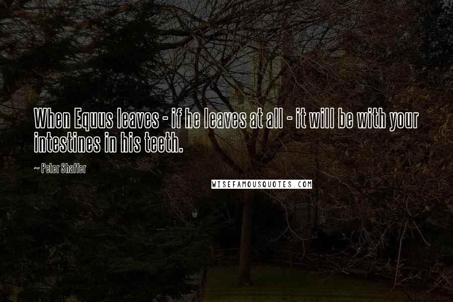 Peter Shaffer Quotes: When Equus leaves - if he leaves at all - it will be with your intestines in his teeth.