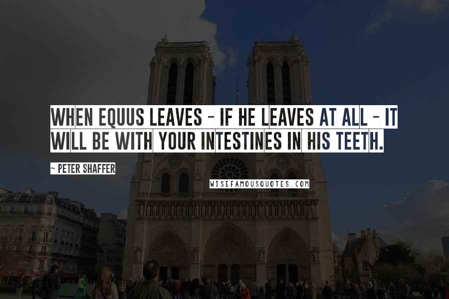 Peter Shaffer Quotes: When Equus leaves - if he leaves at all - it will be with your intestines in his teeth.