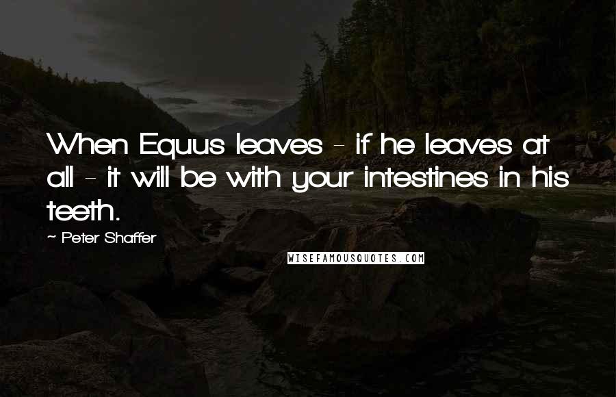 Peter Shaffer Quotes: When Equus leaves - if he leaves at all - it will be with your intestines in his teeth.