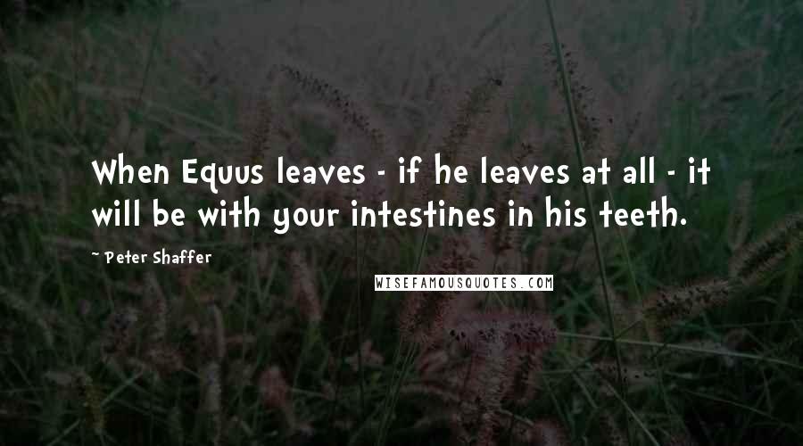Peter Shaffer Quotes: When Equus leaves - if he leaves at all - it will be with your intestines in his teeth.