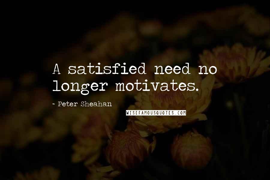 Peter Sheahan Quotes: A satisfied need no longer motivates.