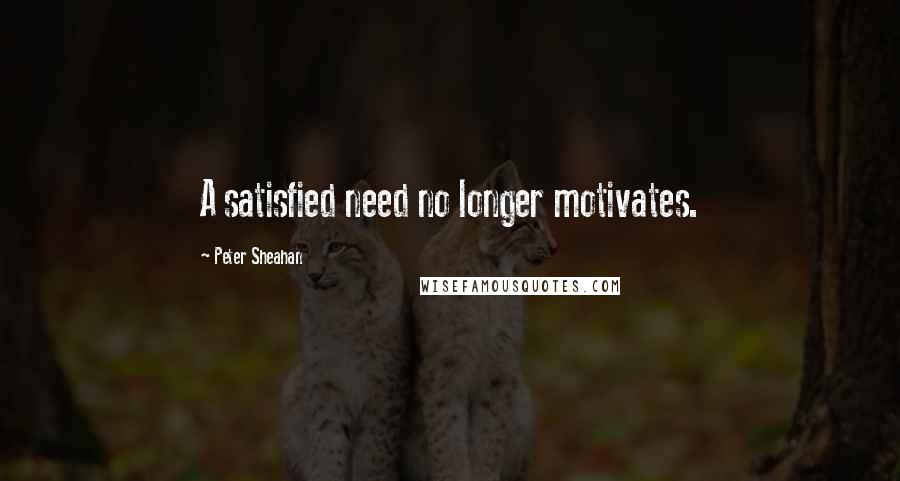 Peter Sheahan Quotes: A satisfied need no longer motivates.