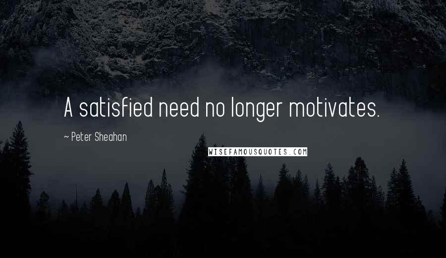 Peter Sheahan Quotes: A satisfied need no longer motivates.
