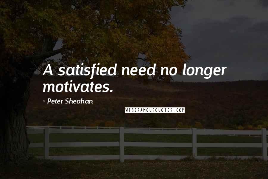 Peter Sheahan Quotes: A satisfied need no longer motivates.