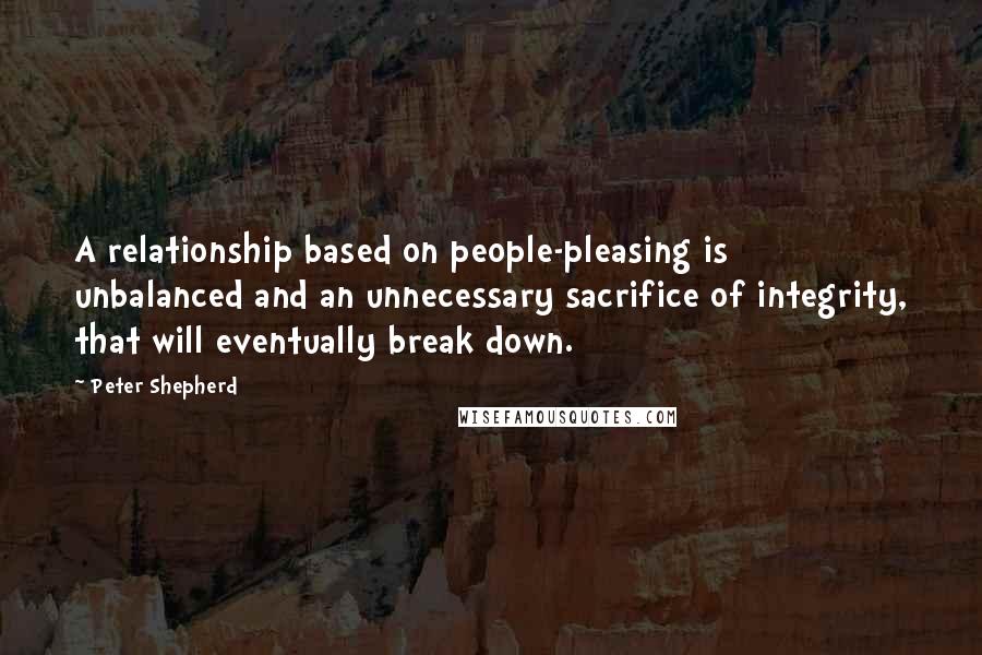 Peter Shepherd Quotes: A relationship based on people-pleasing is unbalanced and an unnecessary sacrifice of integrity, that will eventually break down.