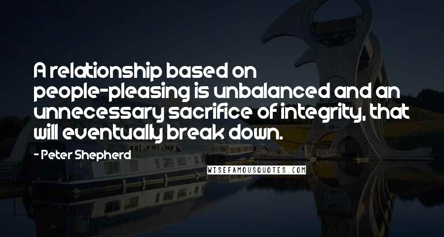 Peter Shepherd Quotes: A relationship based on people-pleasing is unbalanced and an unnecessary sacrifice of integrity, that will eventually break down.